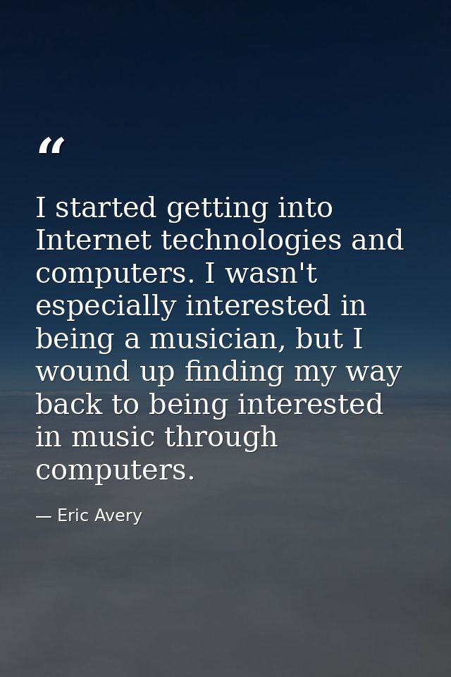 I started getting into Internet technologies and computers. I wasn't especially interested in being a musician, but I wo — Eric Avery