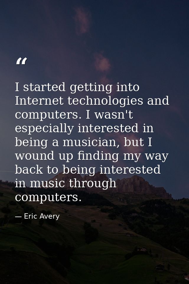 I started getting into Internet technologies and computers. I wasn't especially interested in being a musician, but I wo — Eric Avery