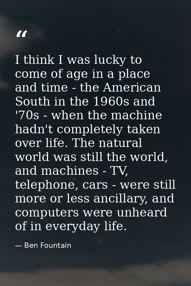 I think I was lucky to come of age in a place and time - the American South in the 1960s and '70s - when the machine had — Ben Fountain