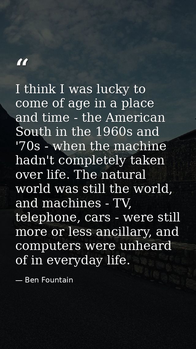I think I was lucky to come of age in a place and time - the American South in the 1960s and '70s - when the machine had — Ben Fountain