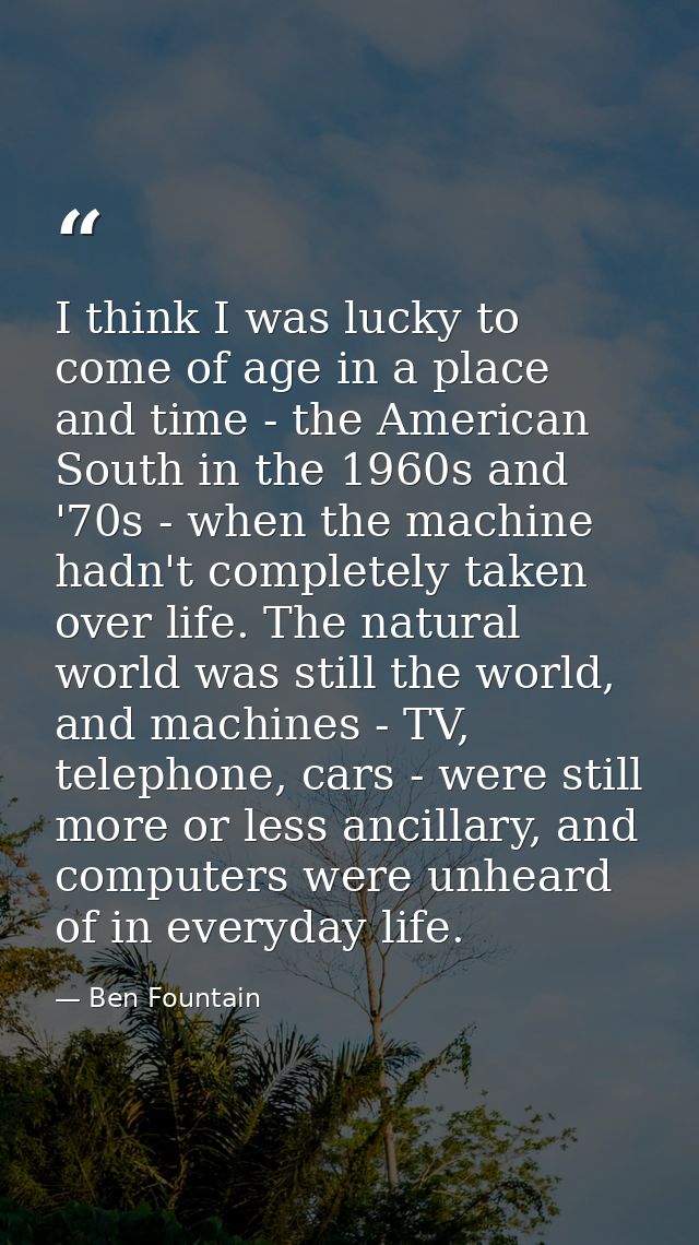 I think I was lucky to come of age in a place and time - the American South in the 1960s and '70s - when the machine had — Ben Fountain