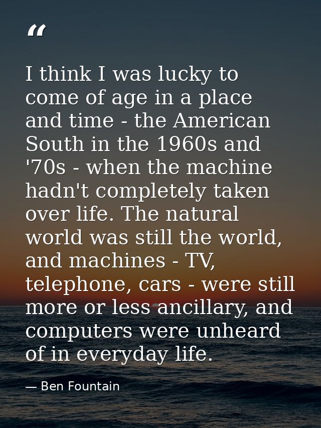 I think I was lucky to come of age in a place and time - the American South in the 1960s and '70s - when the machine had — Ben Fountain