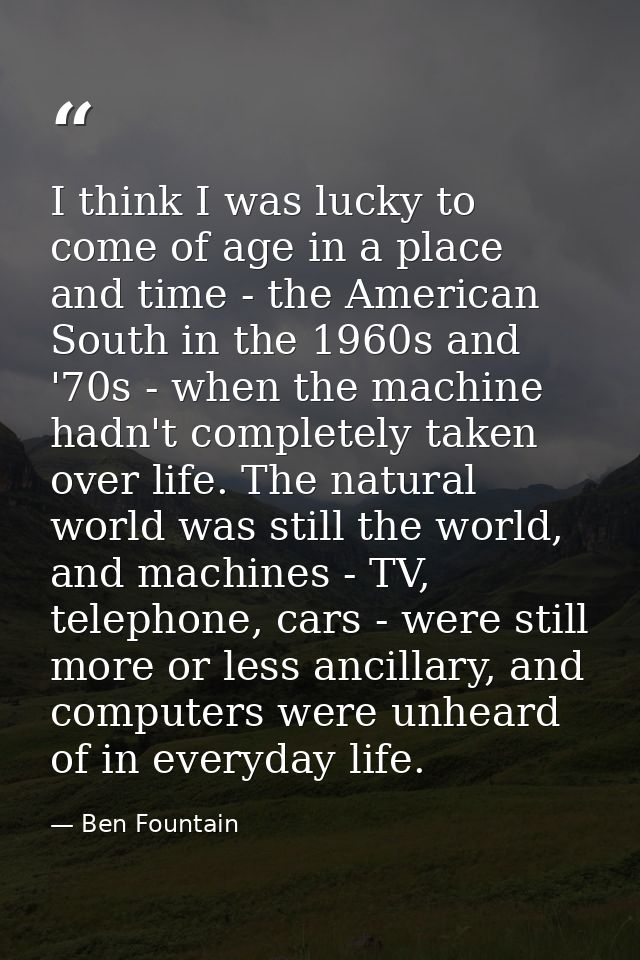 I think I was lucky to come of age in a place and time - the American South in the 1960s and '70s - when the machine had — Ben Fountain