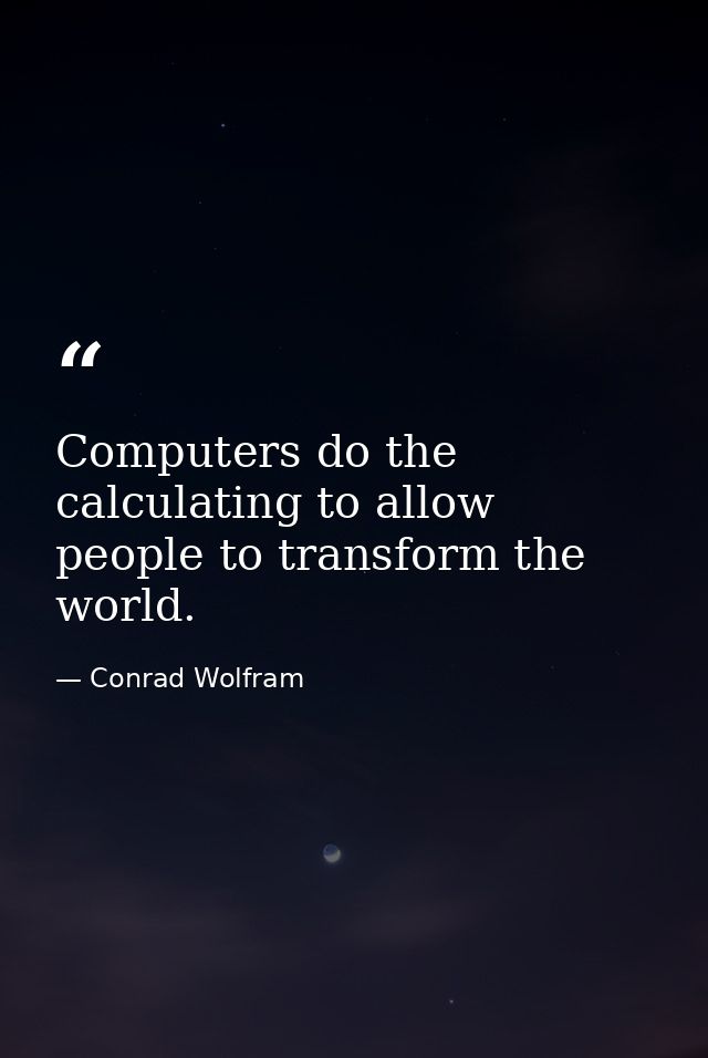 Computers do the calculating to allow people to transform the world. — Conrad Wolfram