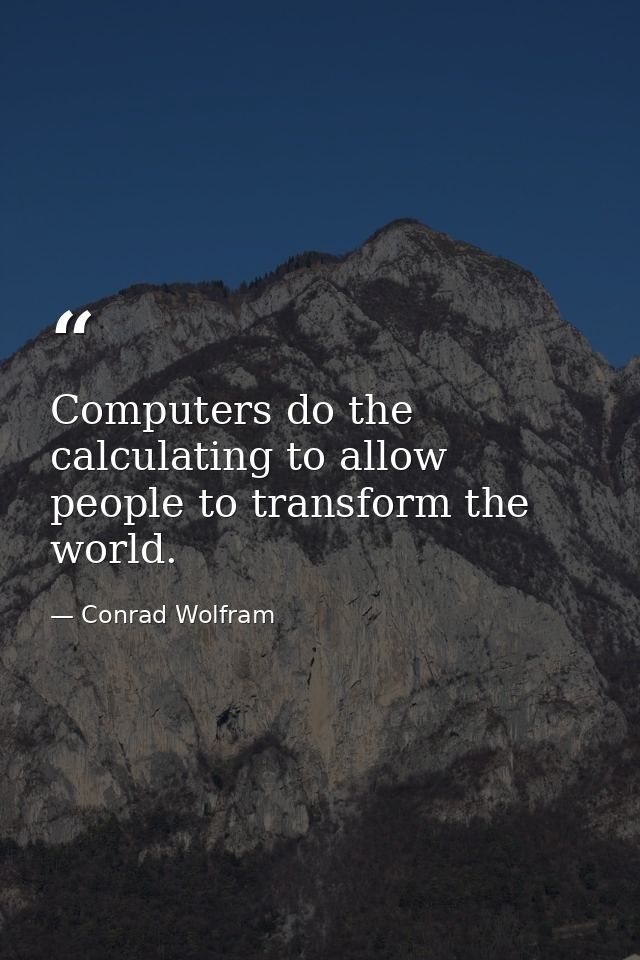 Computers do the calculating to allow people to transform the world. — Conrad Wolfram