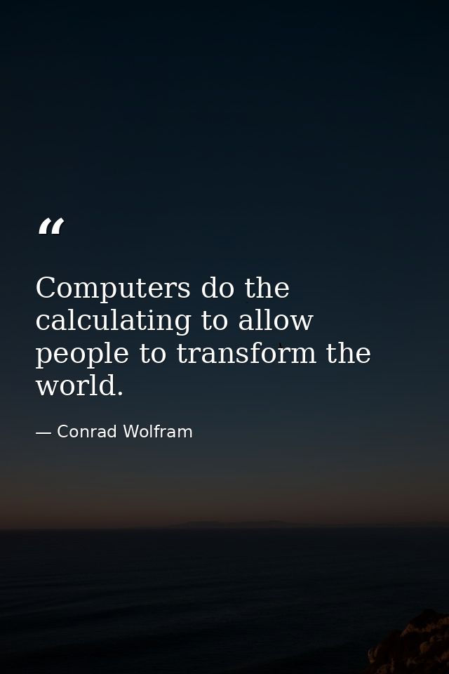 Computers do the calculating to allow people to transform the world. — Conrad Wolfram