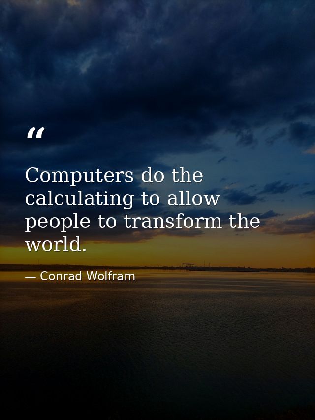 Computers do the calculating to allow people to transform the world. — Conrad Wolfram