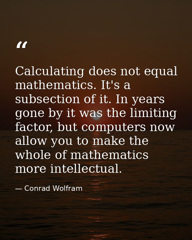 Calculating does not equal mathematics. It's a subsection of it. In years gone by it was the limiting factor, but comput — Conrad Wolfram