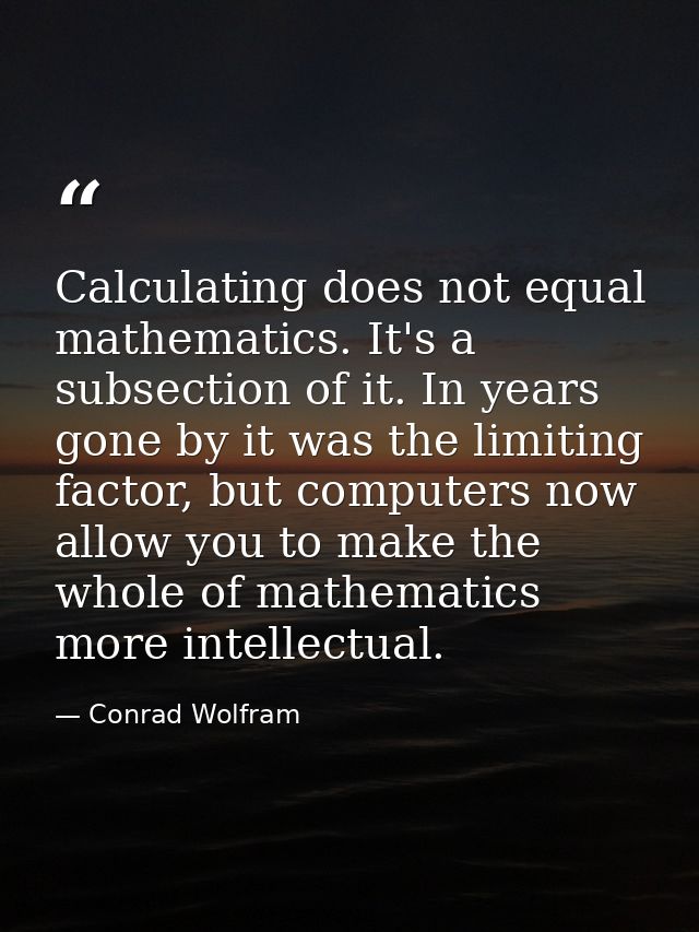 Calculating does not equal mathematics. It's a subsection of it. In years gone by it was the limiting factor, but comput — Conrad Wolfram