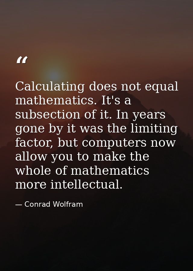 Calculating does not equal mathematics. It's a subsection of it. In years gone by it was the limiting factor, but comput — Conrad Wolfram