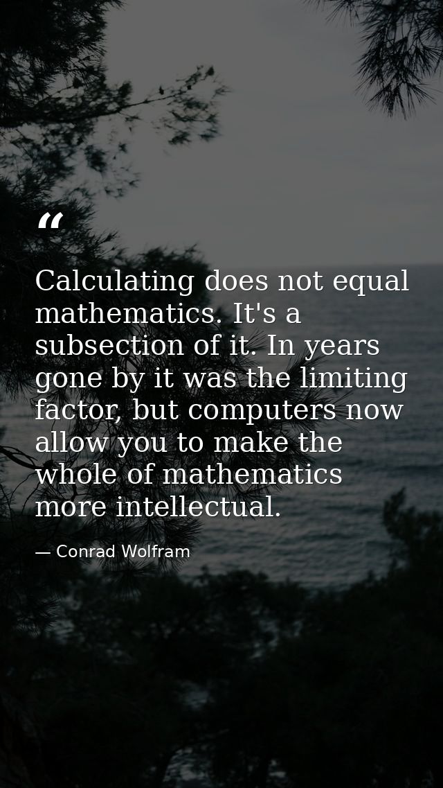 Calculating does not equal mathematics. It's a subsection of it. In years gone by it was the limiting factor, but comput — Conrad Wolfram