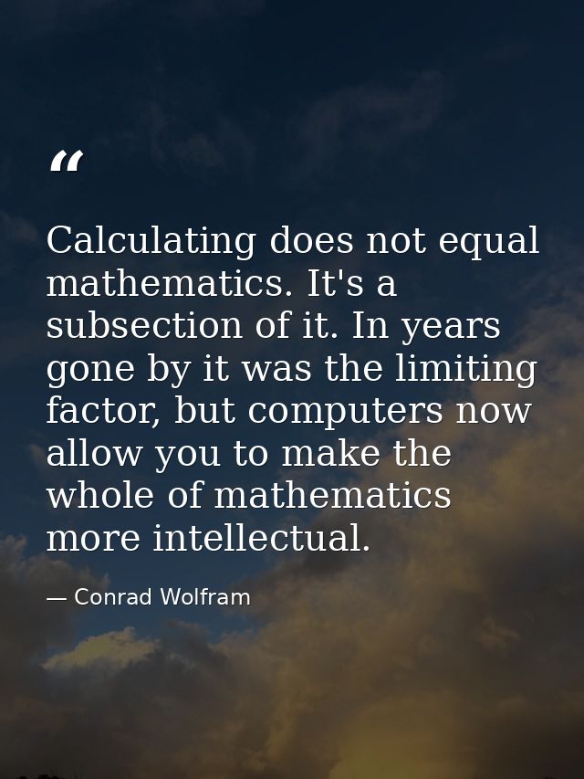 Calculating does not equal mathematics. It's a subsection of it. In years gone by it was the limiting factor, but comput — Conrad Wolfram