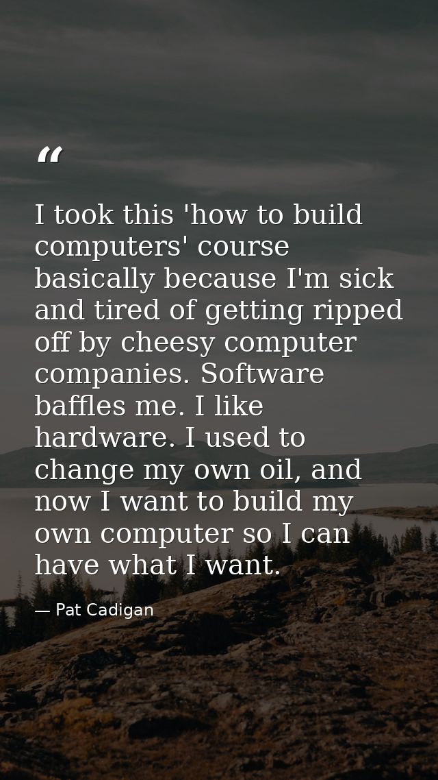 I took this 'how to build computers' course basically because I'm sick and tired of getting ripped off by cheesy compute — Pat Cadigan