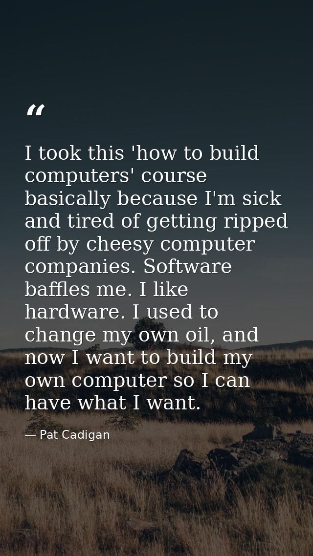I took this 'how to build computers' course basically because I'm sick and tired of getting ripped off by cheesy compute — Pat Cadigan