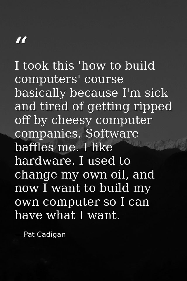 I took this 'how to build computers' course basically because I'm sick and tired of getting ripped off by cheesy compute — Pat Cadigan