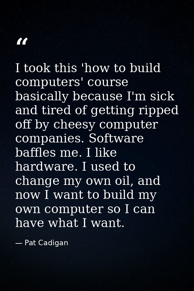 I took this 'how to build computers' course basically because I'm sick and tired of getting ripped off by cheesy compute — Pat Cadigan