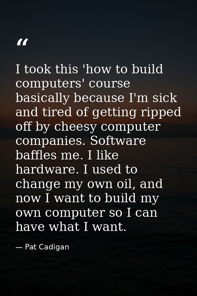 I took this 'how to build computers' course basically because I'm sick and tired of getting ripped off by cheesy compute — Pat Cadigan