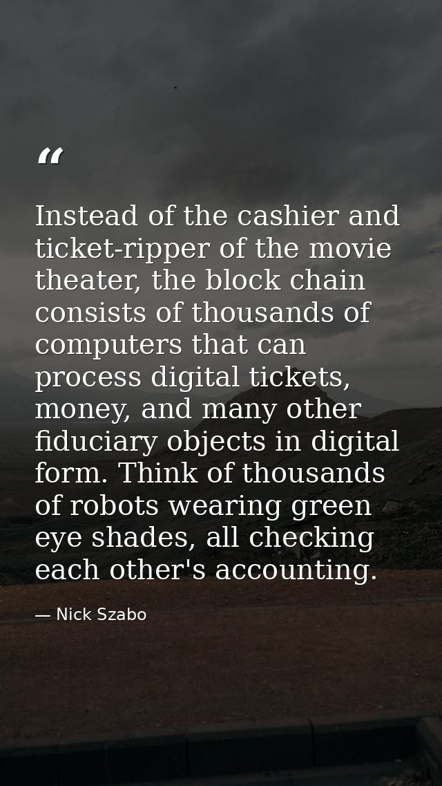 Instead of the cashier and ticket-ripper of the movie theater, the block chain consists of thousands of computers that c — Nick Szabo