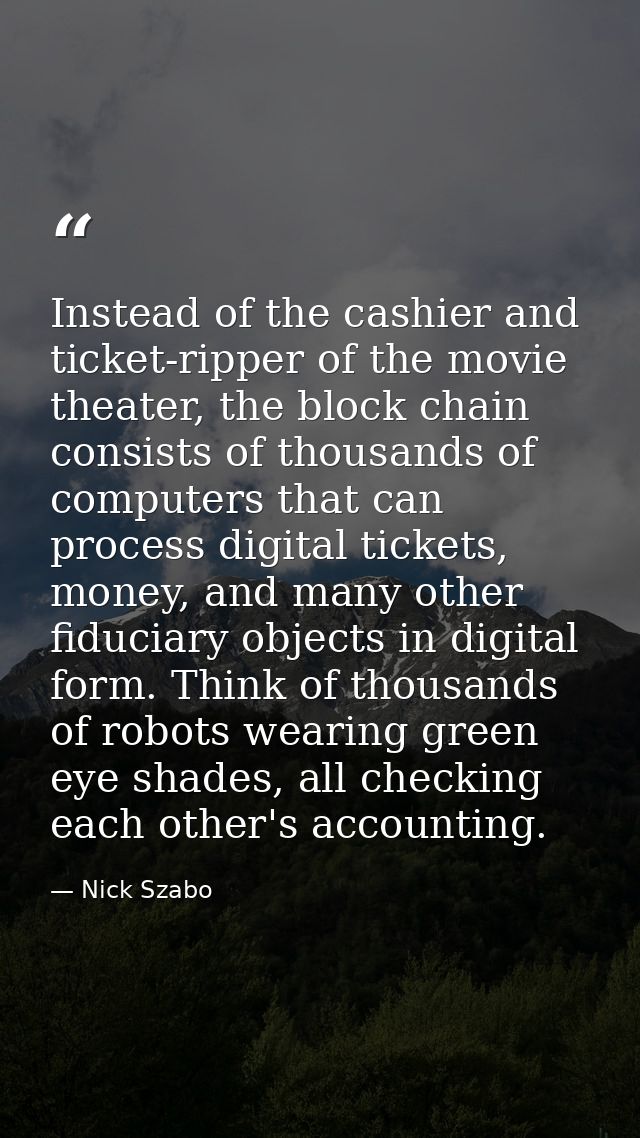 Instead of the cashier and ticket-ripper of the movie theater, the block chain consists of thousands of computers that c — Nick Szabo