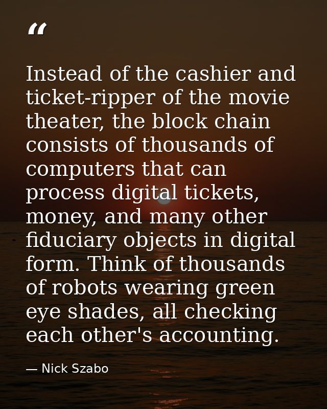 Instead of the cashier and ticket-ripper of the movie theater, the block chain consists of thousands of computers that c — Nick Szabo