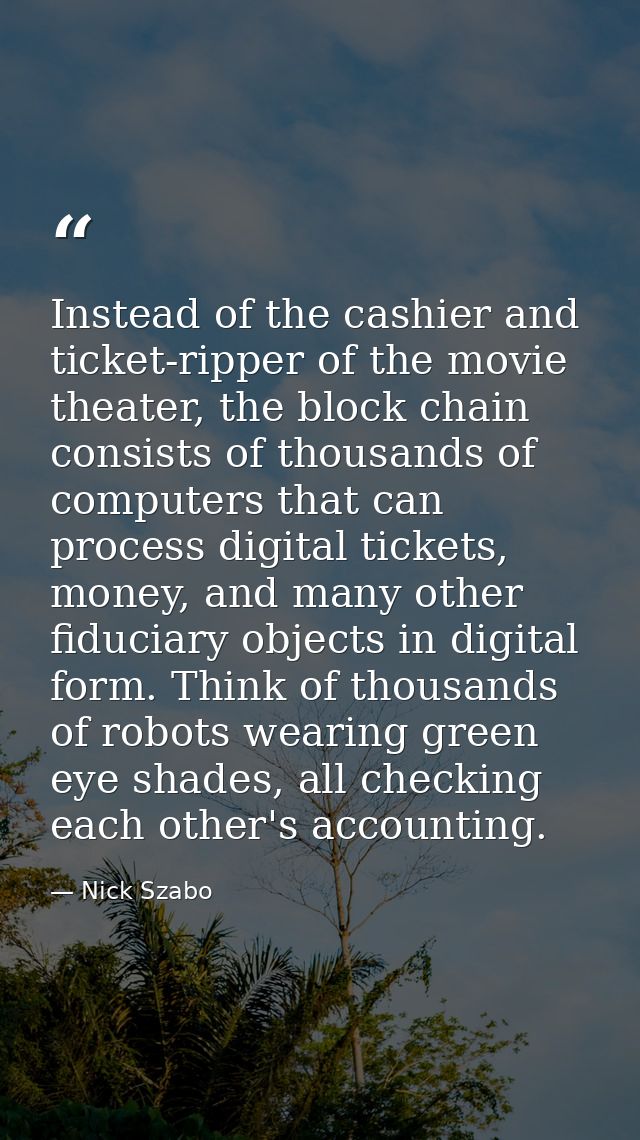 Instead of the cashier and ticket-ripper of the movie theater, the block chain consists of thousands of computers that c — Nick Szabo