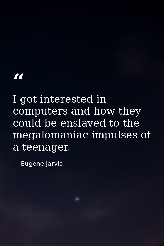 I got interested in computers and how they could be enslaved to the megalomaniac impulses of a teenager. — Eugene Jarvis