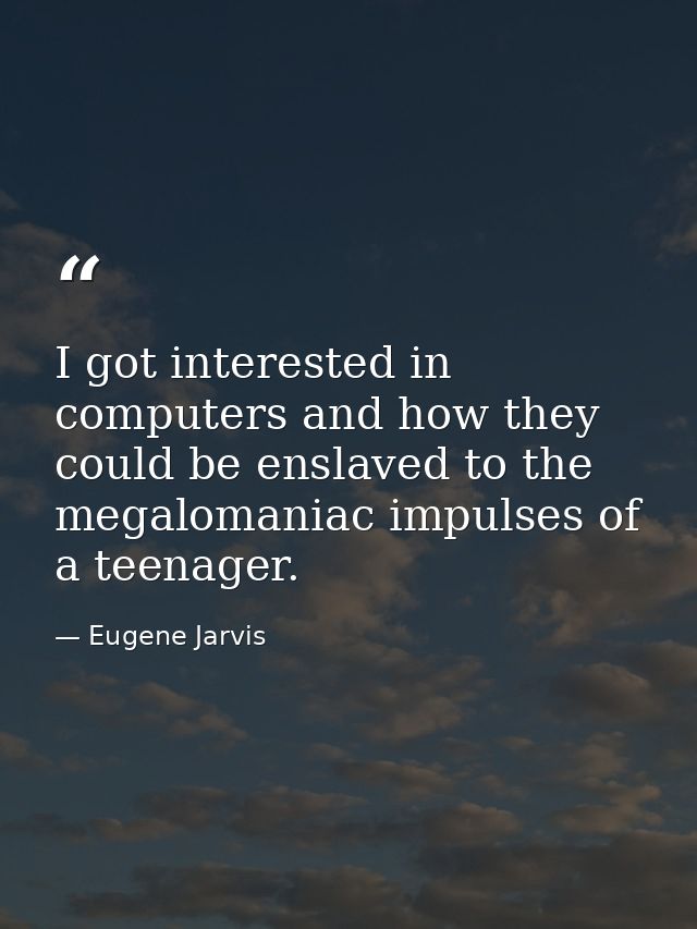 I got interested in computers and how they could be enslaved to the megalomaniac impulses of a teenager. — Eugene Jarvis
