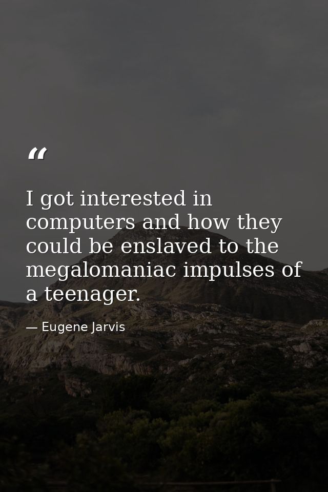 I got interested in computers and how they could be enslaved to the megalomaniac impulses of a teenager. — Eugene Jarvis