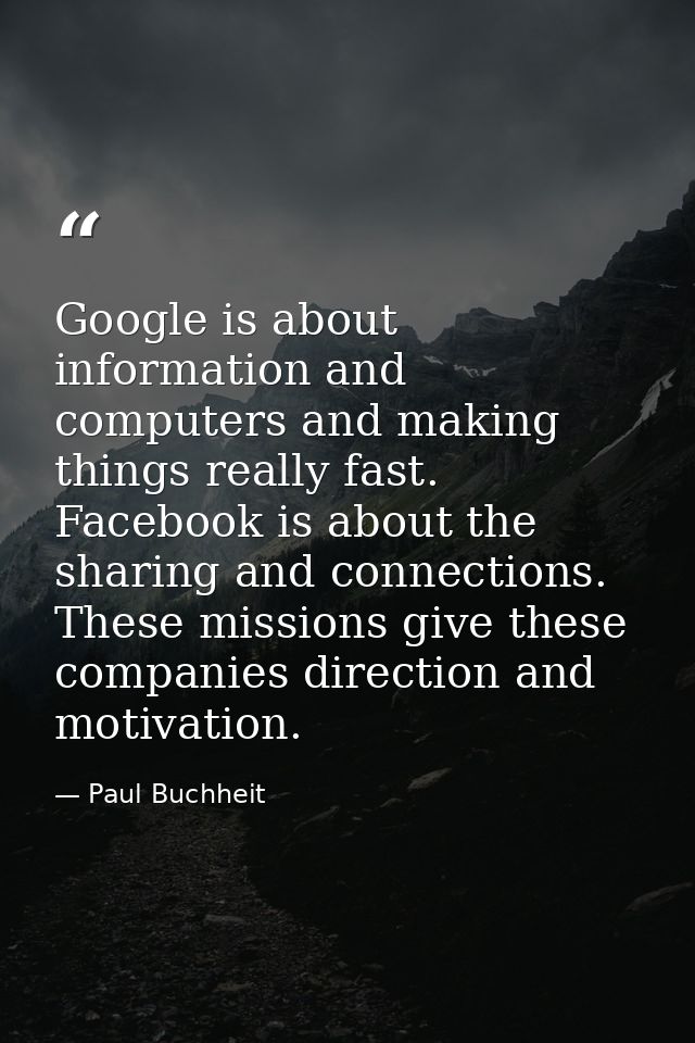 Google is about information and computers and making things really fast. Facebook is about the sharing and connections.  — Paul Buchheit