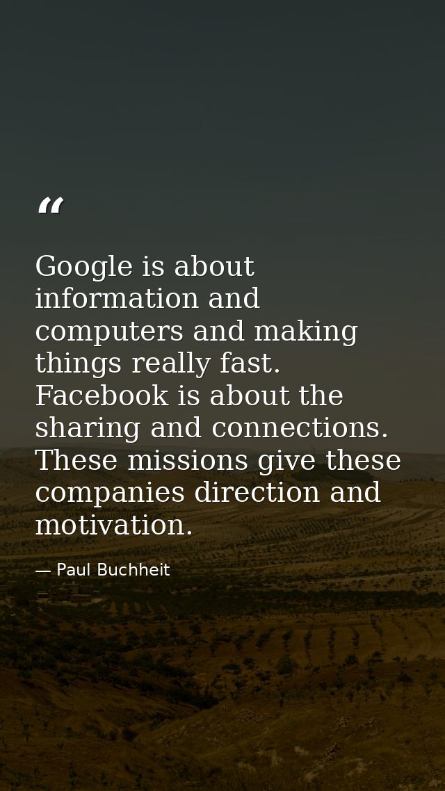 Google is about information and computers and making things really fast. Facebook is about the sharing and connections.  — Paul Buchheit
