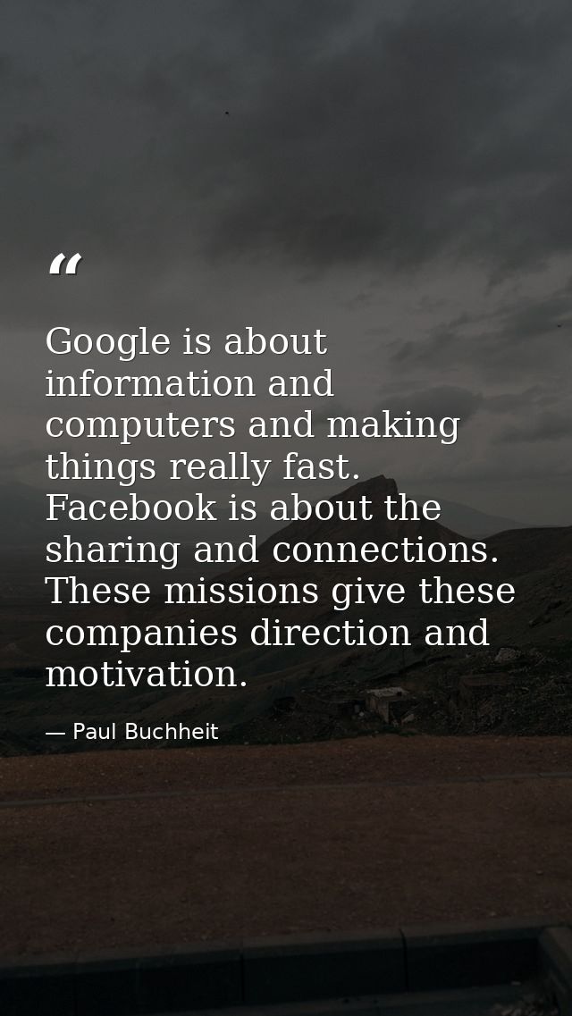 Google is about information and computers and making things really fast. Facebook is about the sharing and connections.  — Paul Buchheit