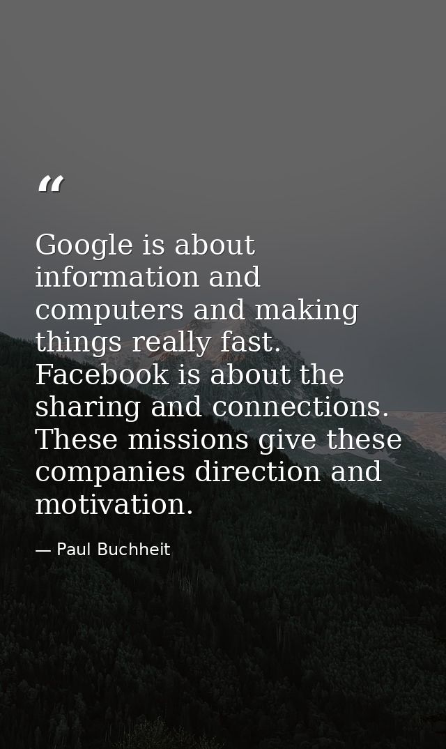 Google is about information and computers and making things really fast. Facebook is about the sharing and connections.  — Paul Buchheit
