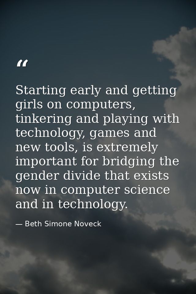 Starting early and getting girls on computers, tinkering and playing with technology, games and new tools, is extremely  — Beth Simone Noveck