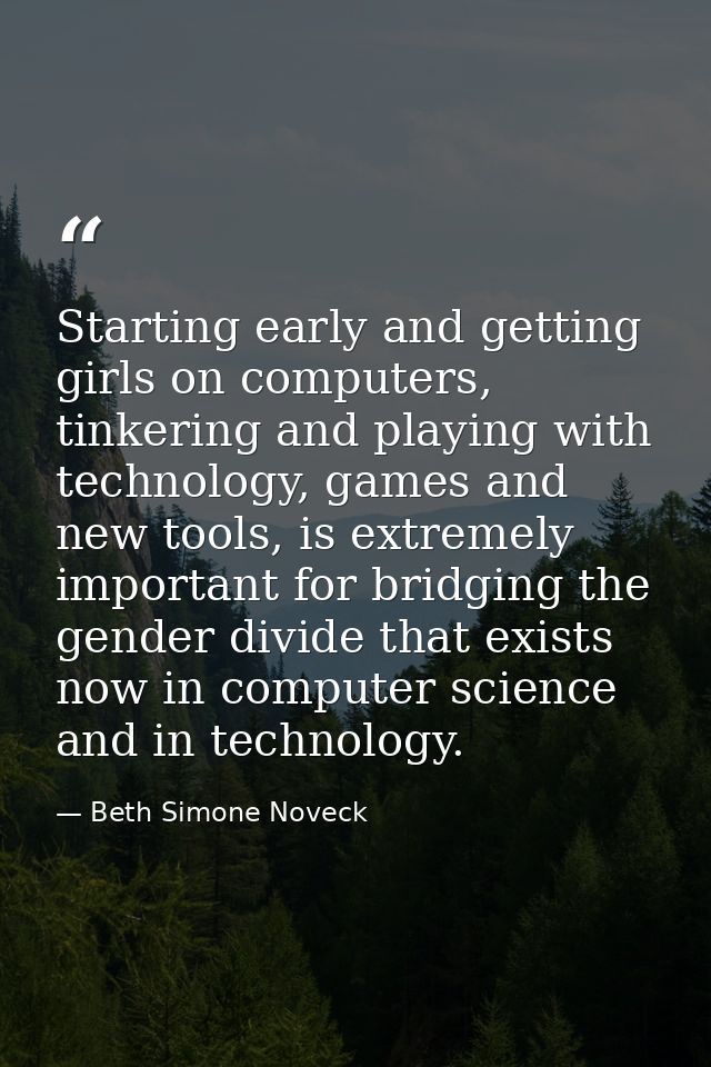 Starting early and getting girls on computers, tinkering and playing with technology, games and new tools, is extremely  — Beth Simone Noveck