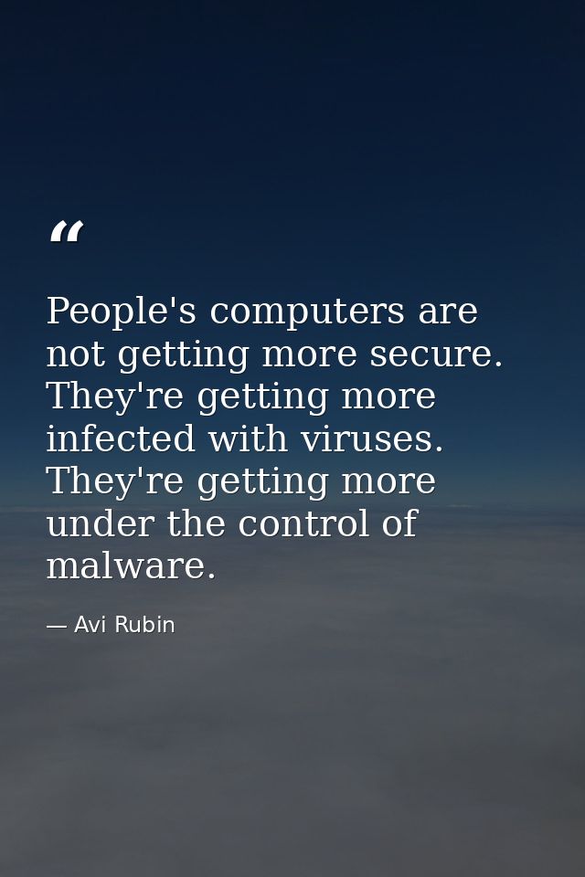 People's computers are not getting more secure. They're getting more infected with viruses. They're getting more under t — Avi Rubin