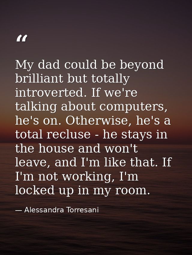 My dad could be beyond brilliant but totally introverted. If we're talking about computers, he's on. Otherwise, he's a t — Alessandra Torresani