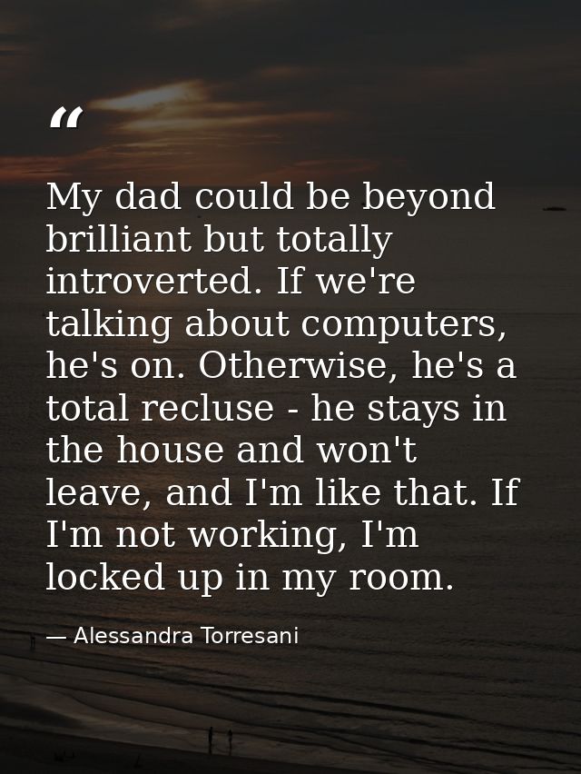 My dad could be beyond brilliant but totally introverted. If we're talking about computers, he's on. Otherwise, he's a t — Alessandra Torresani