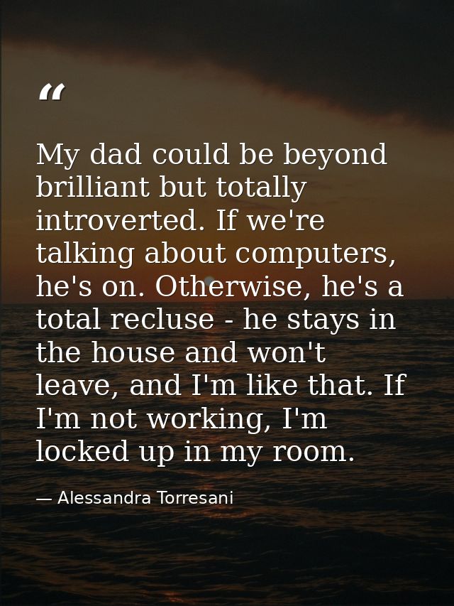 My dad could be beyond brilliant but totally introverted. If we're talking about computers, he's on. Otherwise, he's a t — Alessandra Torresani