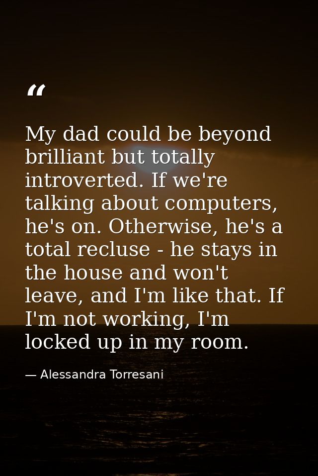 My dad could be beyond brilliant but totally introverted. If we're talking about computers, he's on. Otherwise, he's a t — Alessandra Torresani