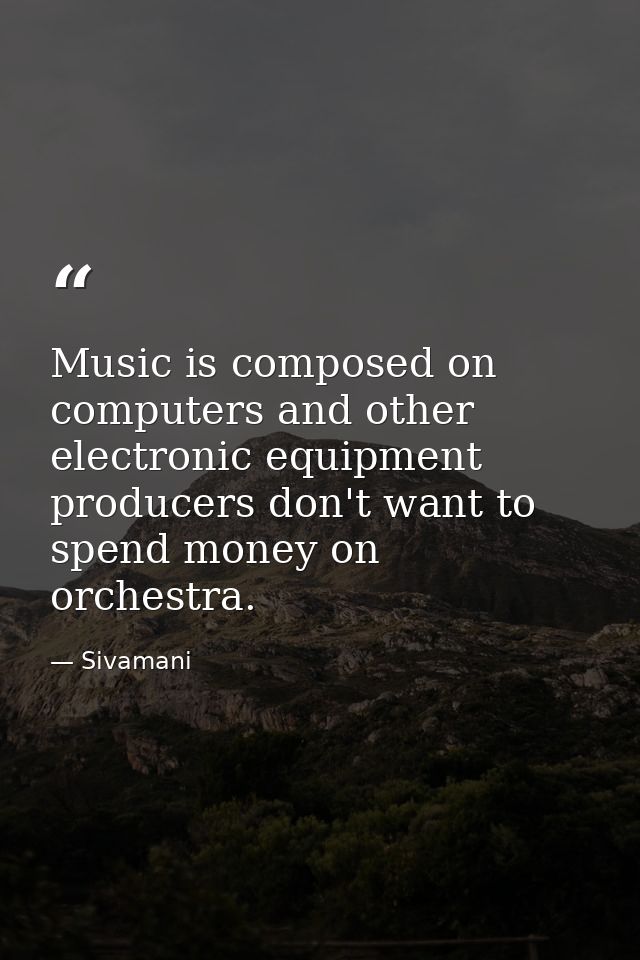 Music is composed on computers and other electronic equipment producers don't want to spend money on orchestra. — Sivamani