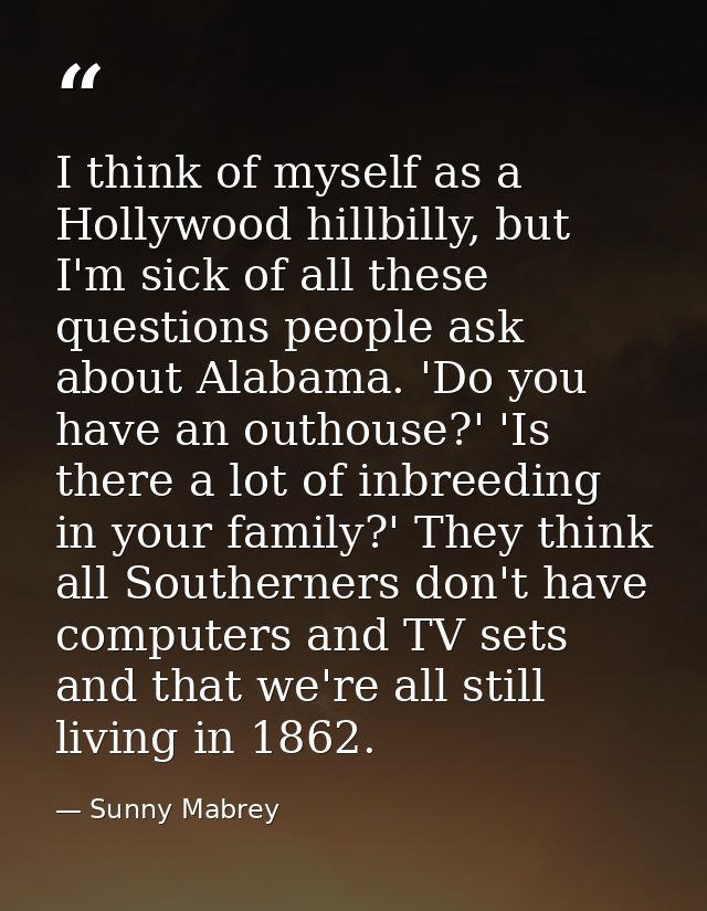 I think of myself as a Hollywood hillbilly, but I'm sick of all these questions people ask about Alabama. 'Do you have a — Sunny Mabrey