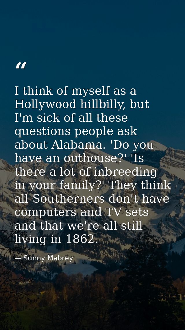 I think of myself as a Hollywood hillbilly, but I'm sick of all these questions people ask about Alabama. 'Do you have a — Sunny Mabrey