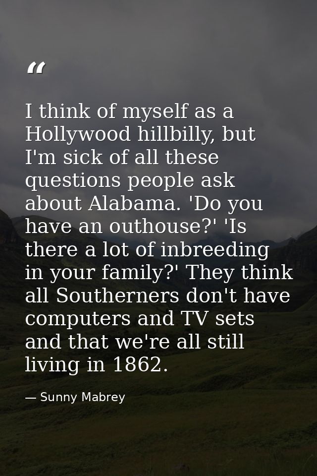I think of myself as a Hollywood hillbilly, but I'm sick of all these questions people ask about Alabama. 'Do you have a — Sunny Mabrey