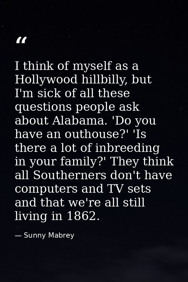 I think of myself as a Hollywood hillbilly, but I'm sick of all these questions people ask about Alabama. 'Do you have a — Sunny Mabrey