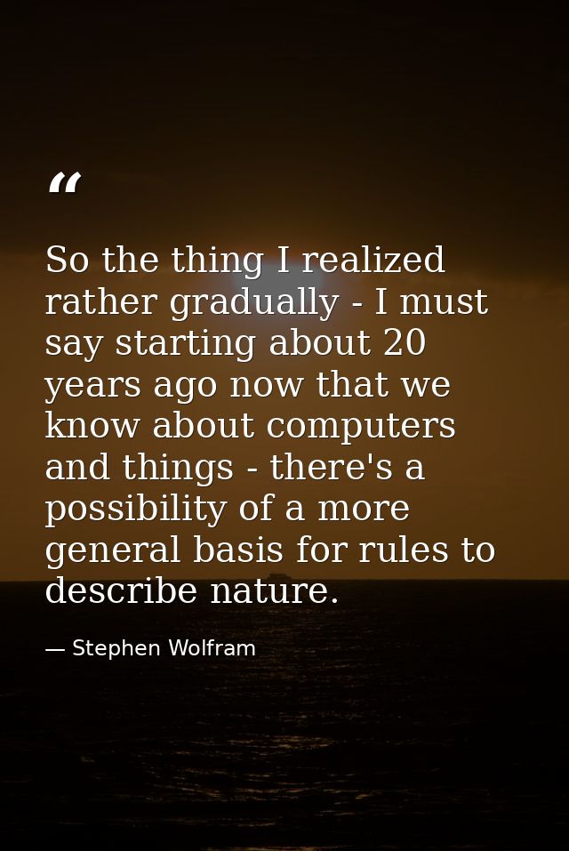 So the thing I realized rather gradually - I must say starting about 20 years ago now that we know about computers and t — Stephen Wolfram