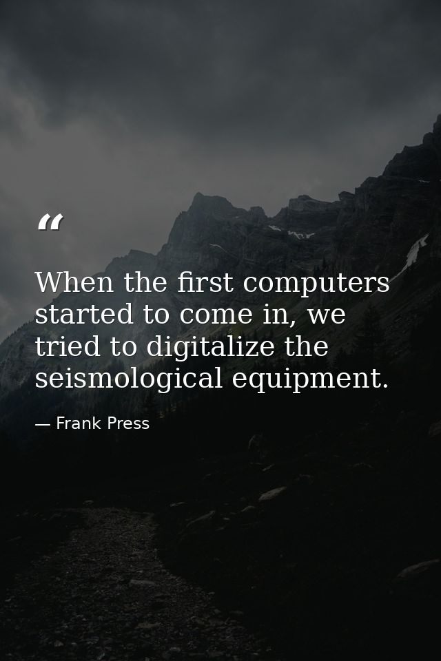 When the first computers started to come in, we tried to digitalize the seismological equipment. — Frank Press