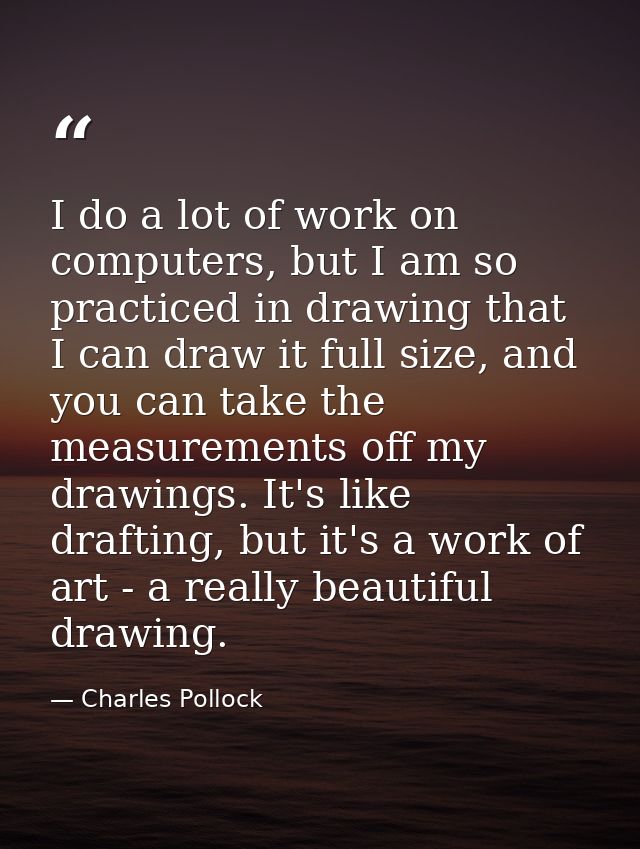 I do a lot of work on computers, but I am so practiced in drawing that I can draw it full size, and you can take the mea — Charles Pollock