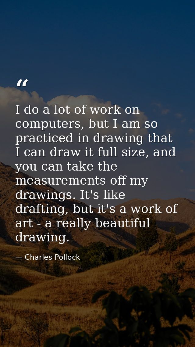 I do a lot of work on computers, but I am so practiced in drawing that I can draw it full size, and you can take the mea — Charles Pollock