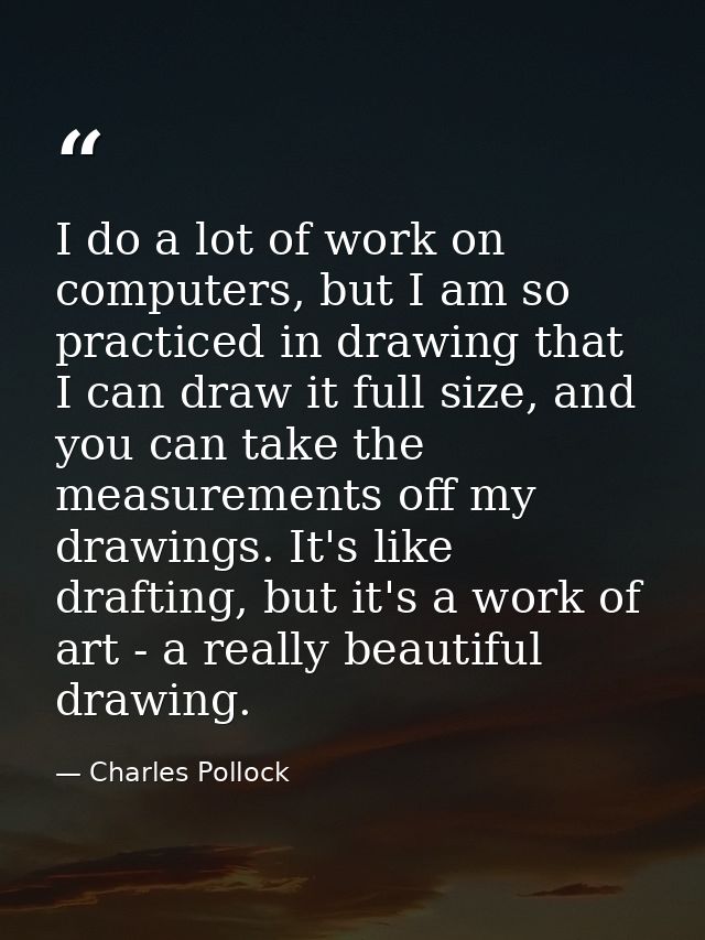 I do a lot of work on computers, but I am so practiced in drawing that I can draw it full size, and you can take the mea — Charles Pollock