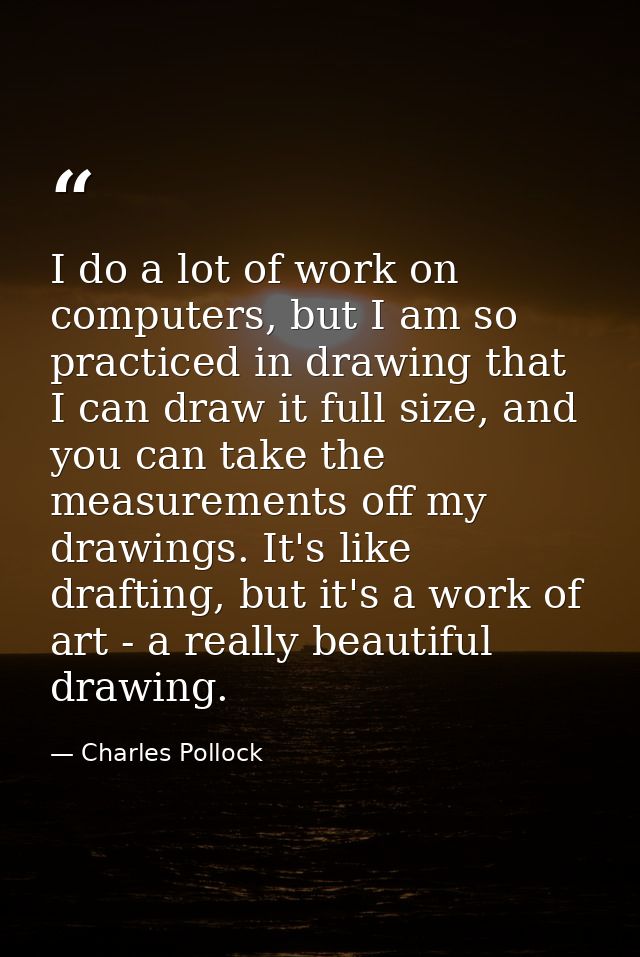I do a lot of work on computers, but I am so practiced in drawing that I can draw it full size, and you can take the mea — Charles Pollock